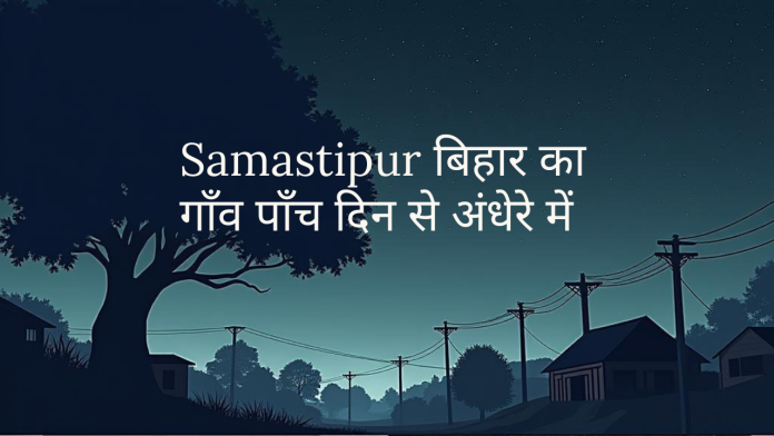 Samastipur बिहार का गाँव पाँच दिन से अंधेरे में
